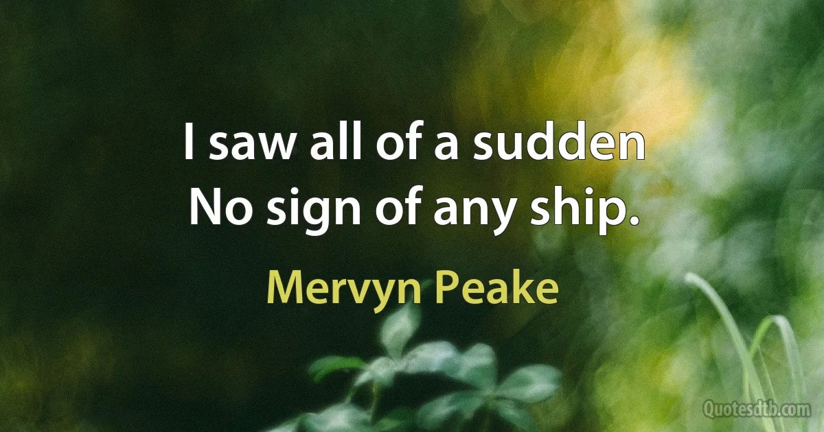 I saw all of a sudden
No sign of any ship. (Mervyn Peake)