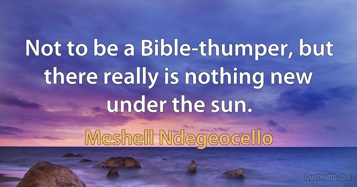 Not to be a Bible-thumper, but there really is nothing new under the sun. (Meshell Ndegeocello)