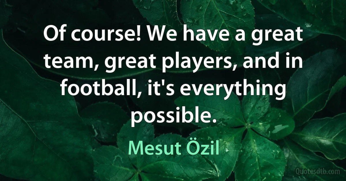 Of course! We have a great team, great players, and in football, it's everything possible. (Mesut Özil)