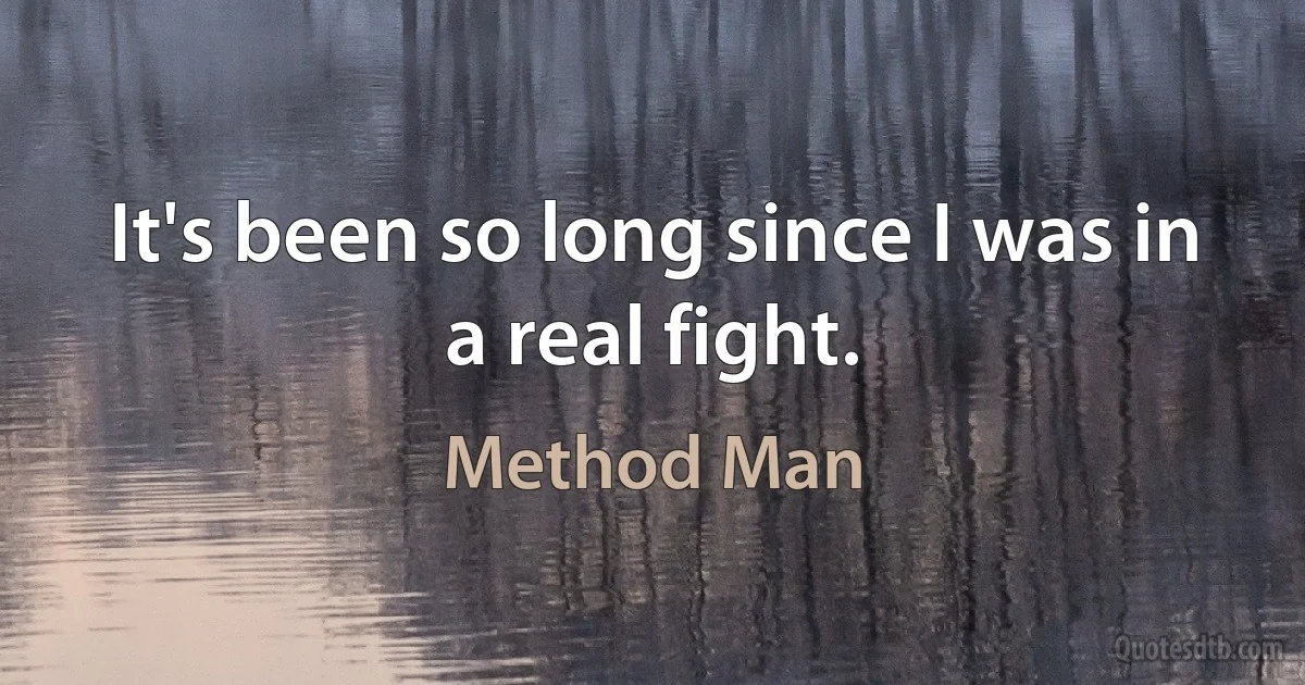 It's been so long since I was in a real fight. (Method Man)