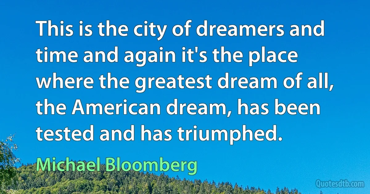 This is the city of dreamers and time and again it's the place where the greatest dream of all, the American dream, has been tested and has triumphed. (Michael Bloomberg)