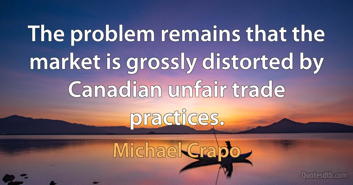 The problem remains that the market is grossly distorted by Canadian unfair trade practices. (Michael Crapo)