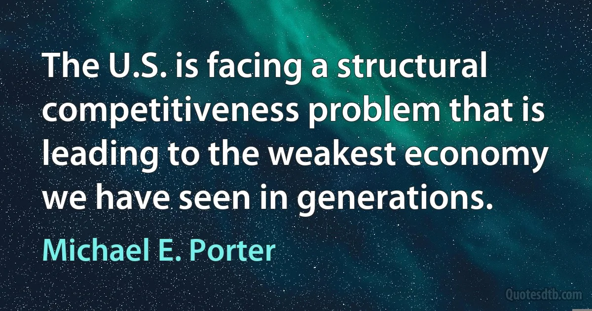 The U.S. is facing a structural competitiveness problem that is leading to the weakest economy we have seen in generations. (Michael E. Porter)