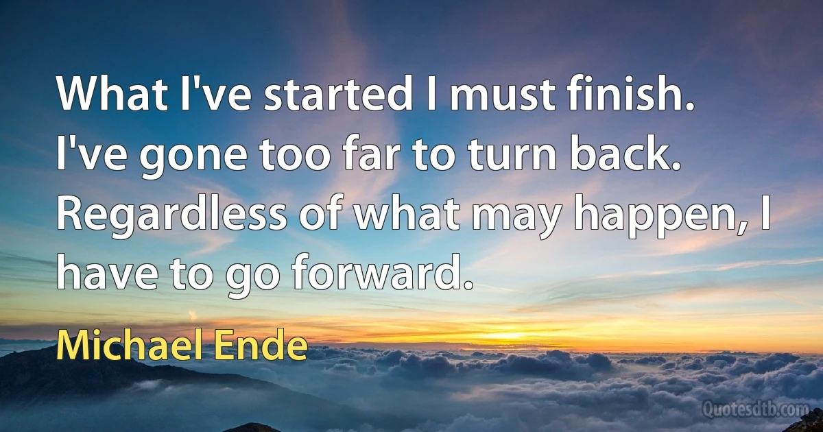 What I've started I must finish. I've gone too far to turn back. Regardless of what may happen, I have to go forward. (Michael Ende)