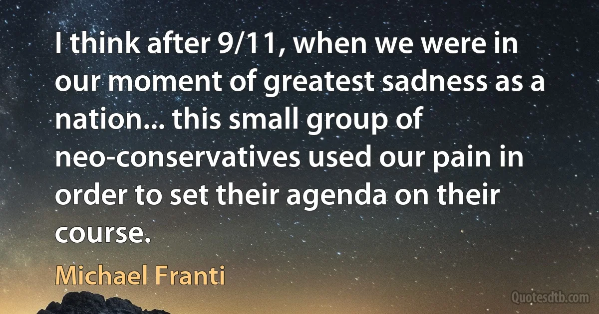 I think after 9/11, when we were in our moment of greatest sadness as a nation... this small group of neo-conservatives used our pain in order to set their agenda on their course. (Michael Franti)