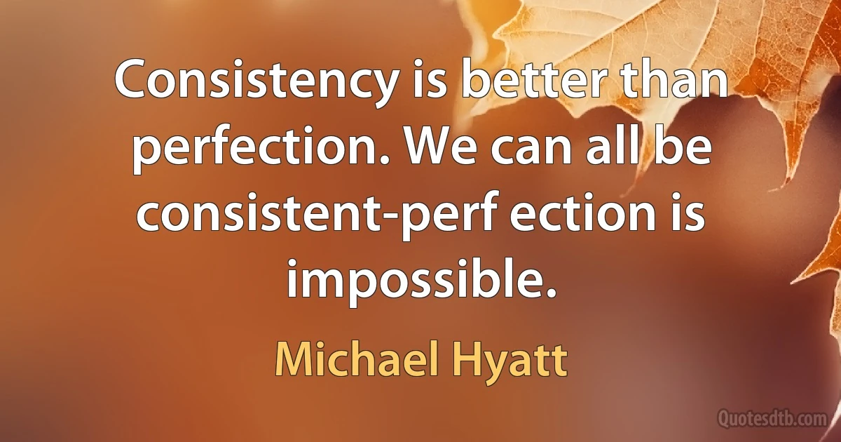 Consistency is better than perfection. We can all be consistent-perf ection is impossible. (Michael Hyatt)