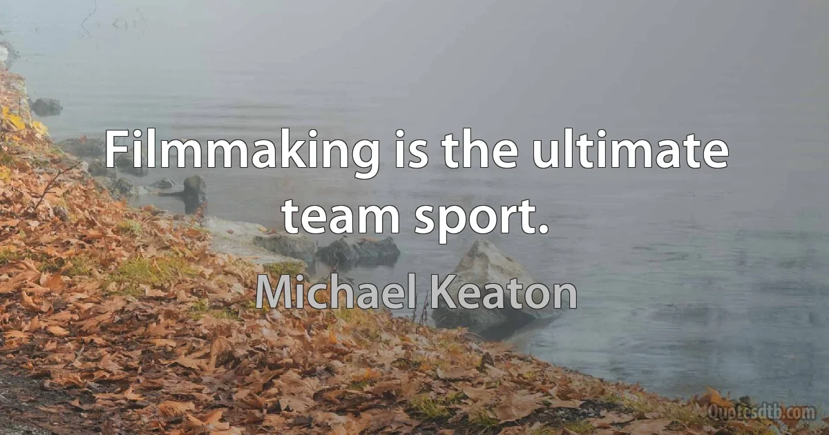 Filmmaking is the ultimate team sport. (Michael Keaton)