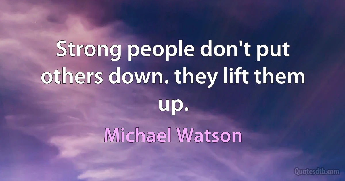 Strong people don't put others down. they lift them up. (Michael Watson)