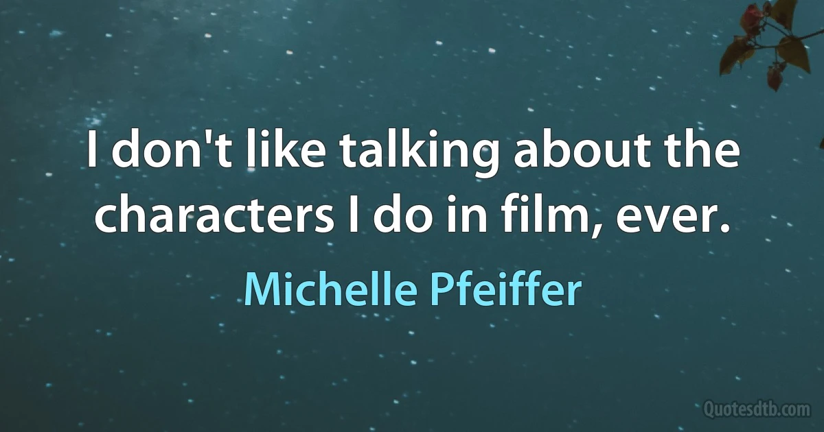 I don't like talking about the characters I do in film, ever. (Michelle Pfeiffer)