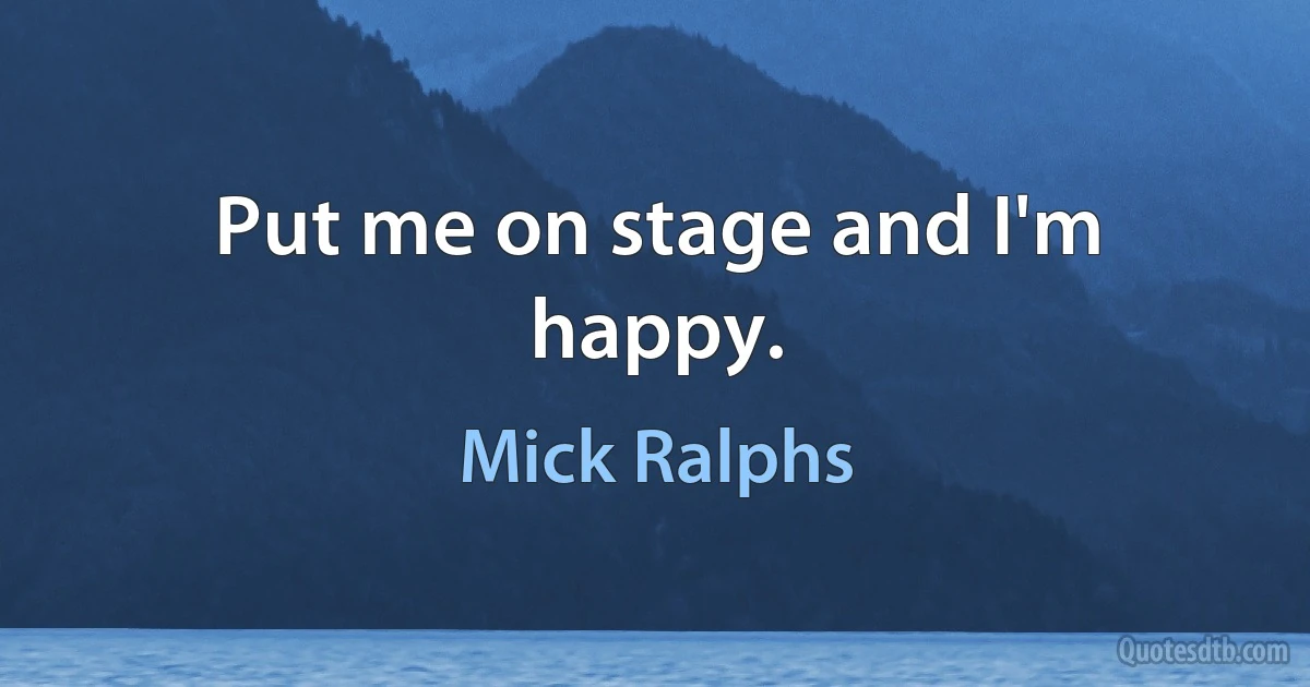 Put me on stage and I'm happy. (Mick Ralphs)