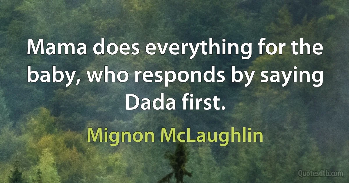 Mama does everything for the baby, who responds by saying Dada first. (Mignon McLaughlin)