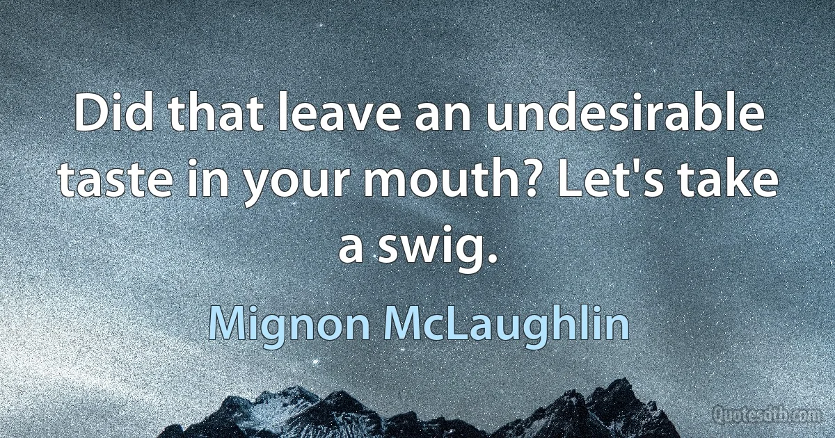 Did that leave an undesirable taste in your mouth? Let's take a swig. (Mignon McLaughlin)