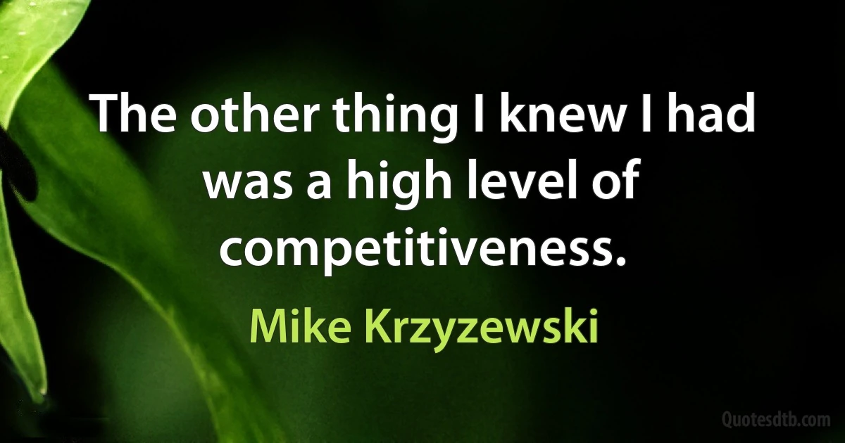 The other thing I knew I had was a high level of competitiveness. (Mike Krzyzewski)