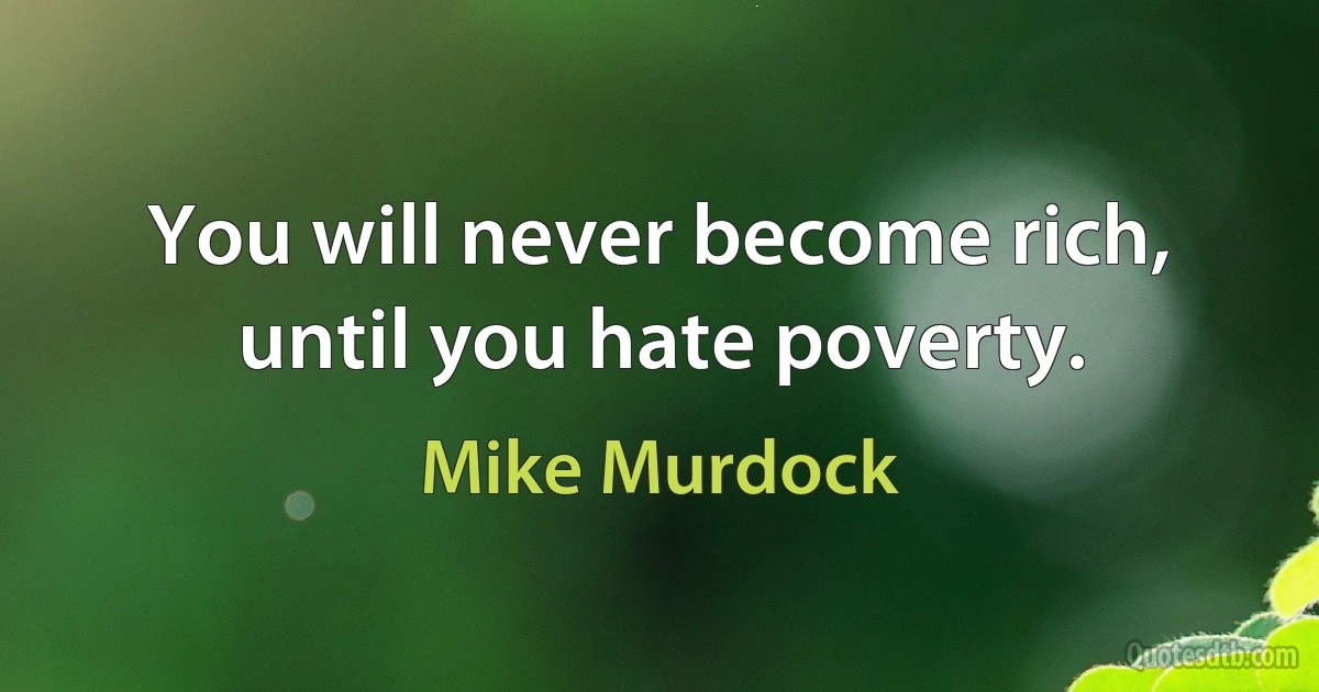 You will never become rich, until you hate poverty. (Mike Murdock)