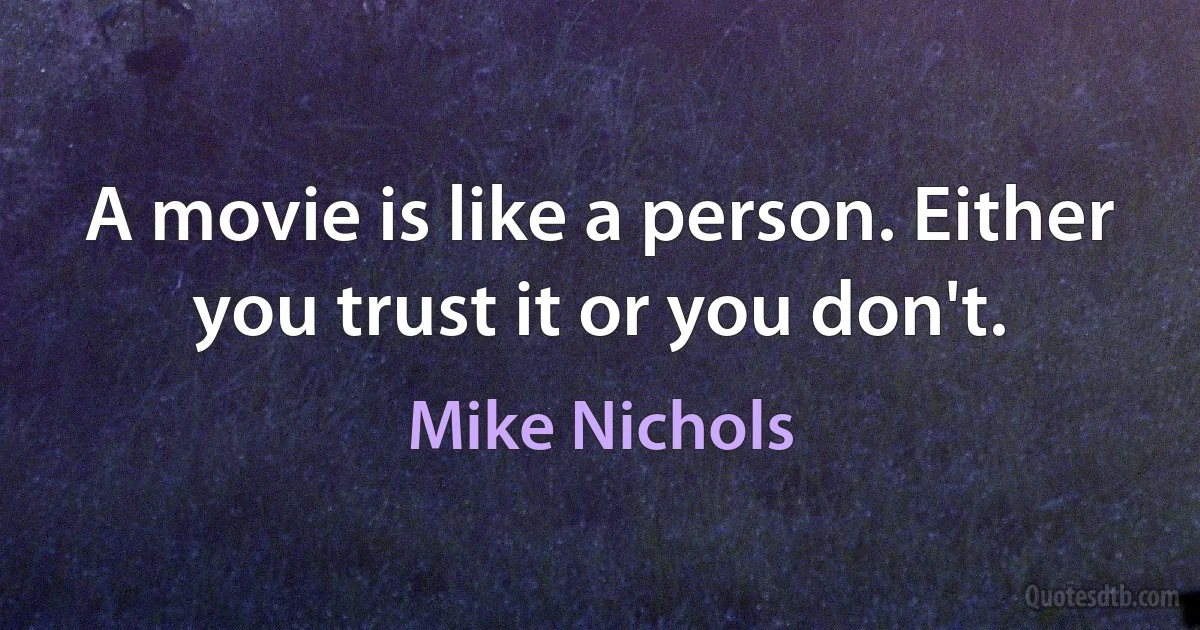 A movie is like a person. Either you trust it or you don't. (Mike Nichols)