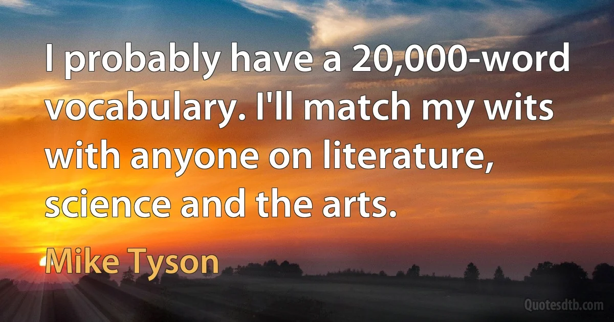 I probably have a 20,000-word vocabulary. I'll match my wits with anyone on literature, science and the arts. (Mike Tyson)