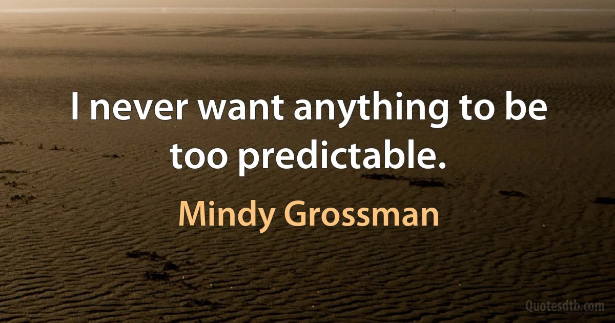 I never want anything to be too predictable. (Mindy Grossman)