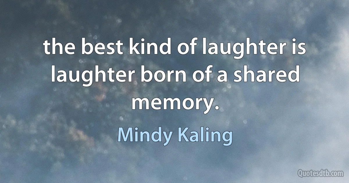 the best kind of laughter is laughter born of a shared memory. (Mindy Kaling)