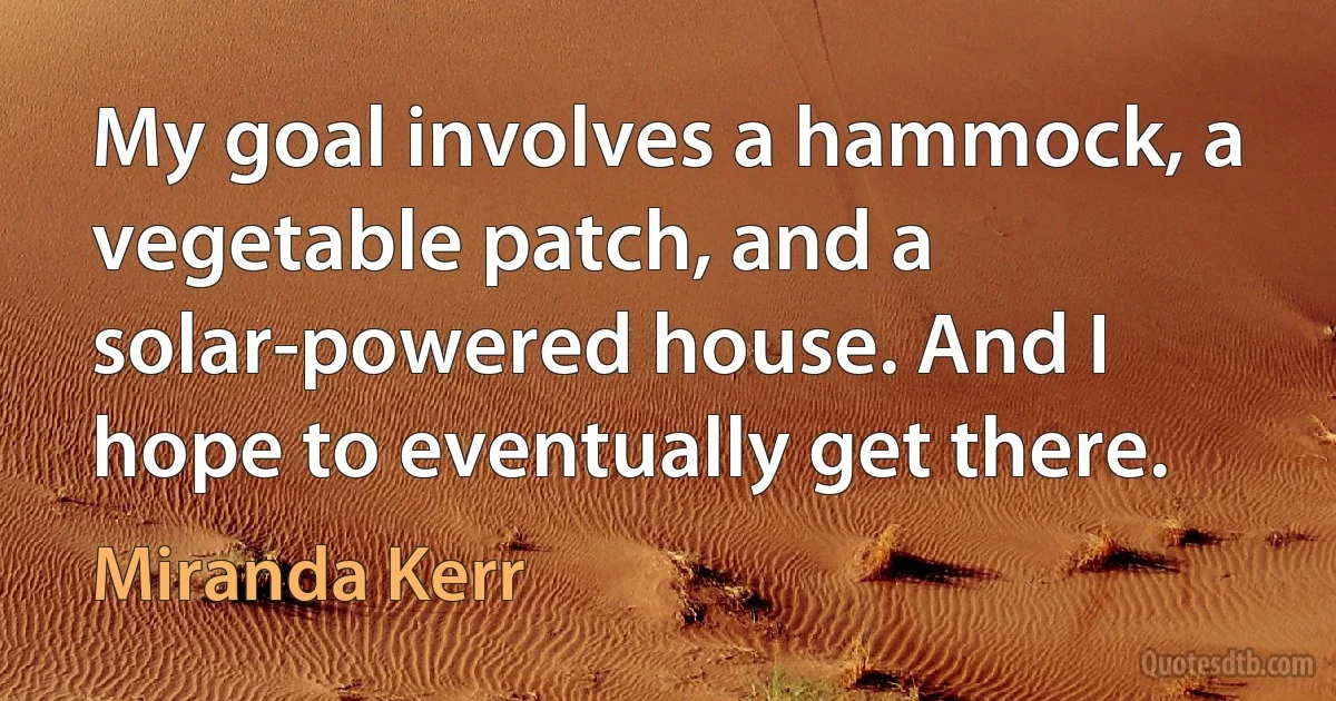 My goal involves a hammock, a vegetable patch, and a solar-powered house. And I hope to eventually get there. (Miranda Kerr)