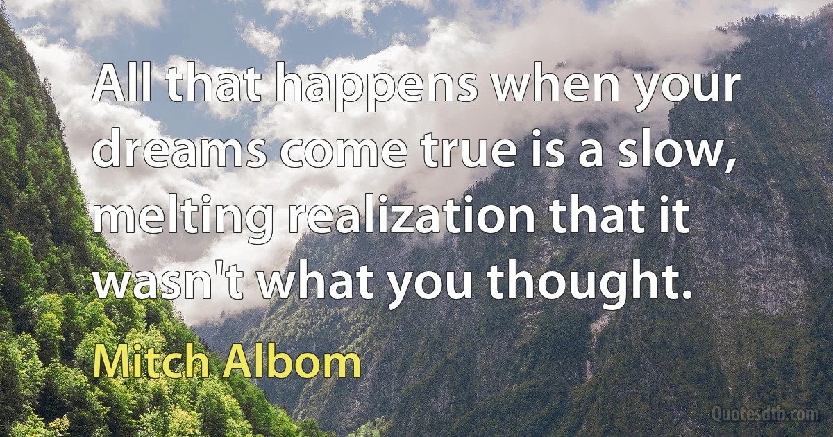 All that happens when your dreams come true is a slow, melting realization that it wasn't what you thought. (Mitch Albom)