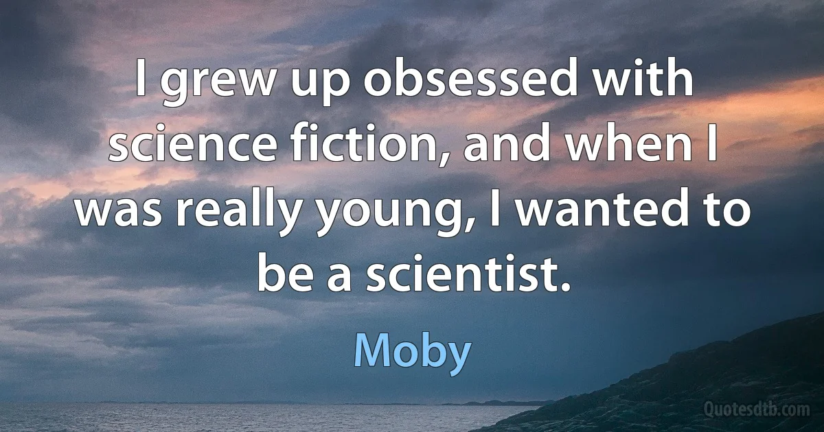 I grew up obsessed with science fiction, and when I was really young, I wanted to be a scientist. (Moby)