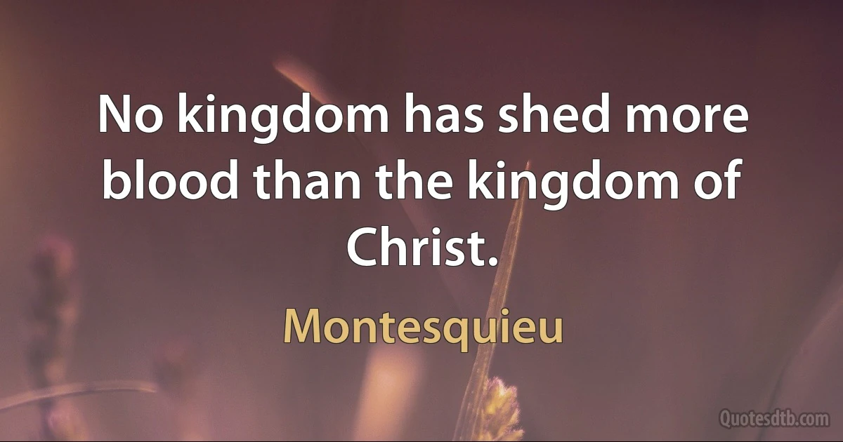 No kingdom has shed more blood than the kingdom of Christ. (Montesquieu)