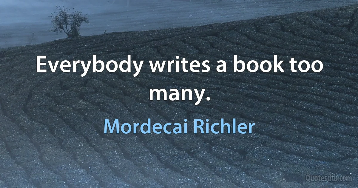 Everybody writes a book too many. (Mordecai Richler)