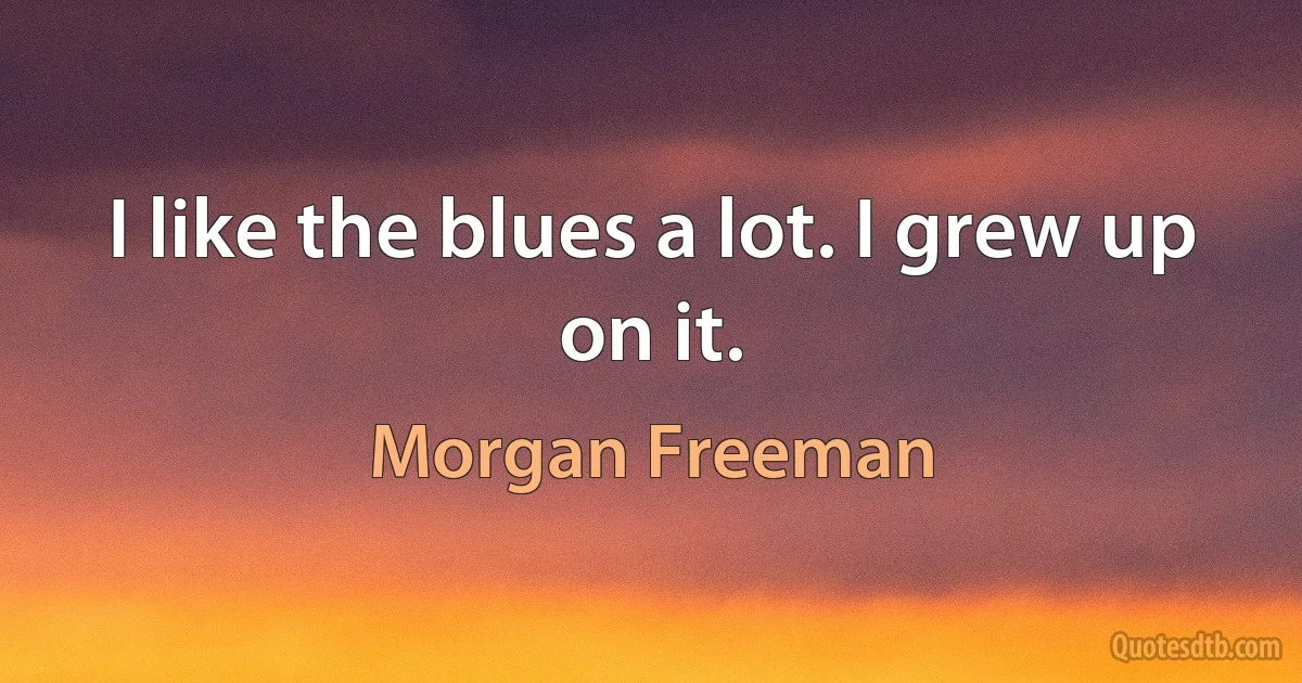 I like the blues a lot. I grew up on it. (Morgan Freeman)