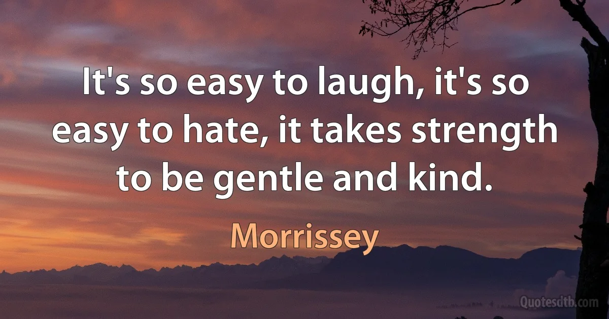 It's so easy to laugh, it's so easy to hate, it takes strength to be gentle and kind. (Morrissey)