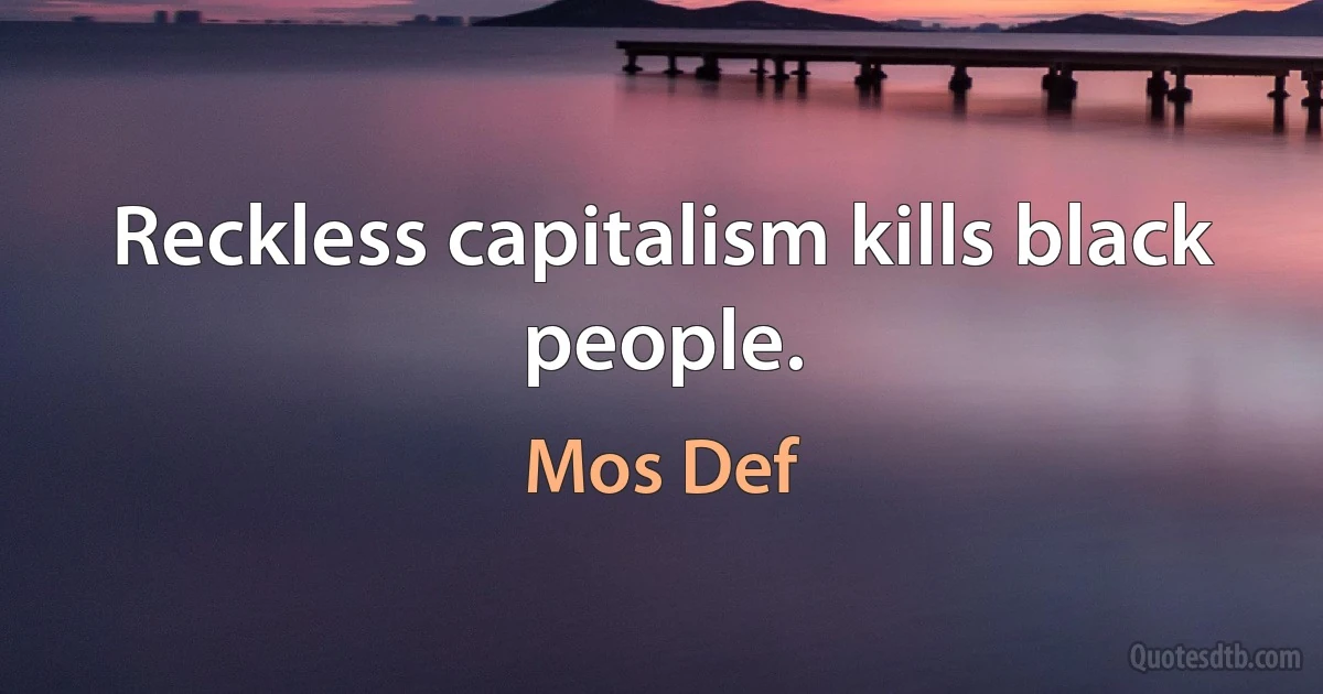 Reckless capitalism kills black people. (Mos Def)