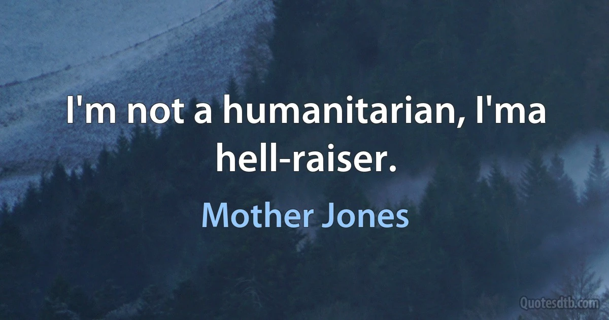 I'm not a humanitarian, I'ma hell-raiser. (Mother Jones)