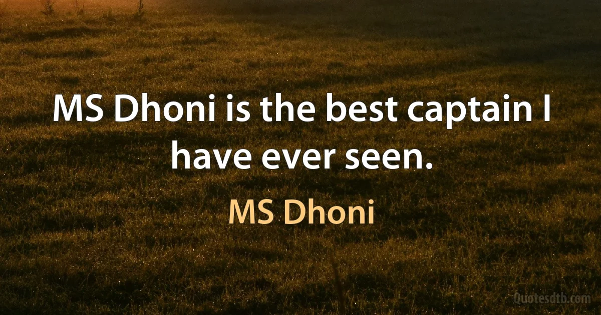 MS Dhoni is the best captain I have ever seen. (MS Dhoni)