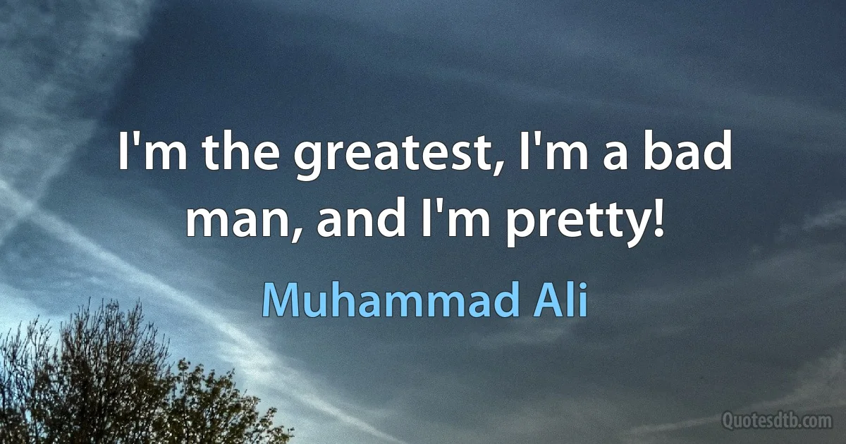 I'm the greatest, I'm a bad man, and I'm pretty! (Muhammad Ali)