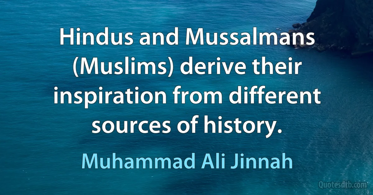 Hindus and Mussalmans (Muslims) derive their inspiration from different sources of history. (Muhammad Ali Jinnah)