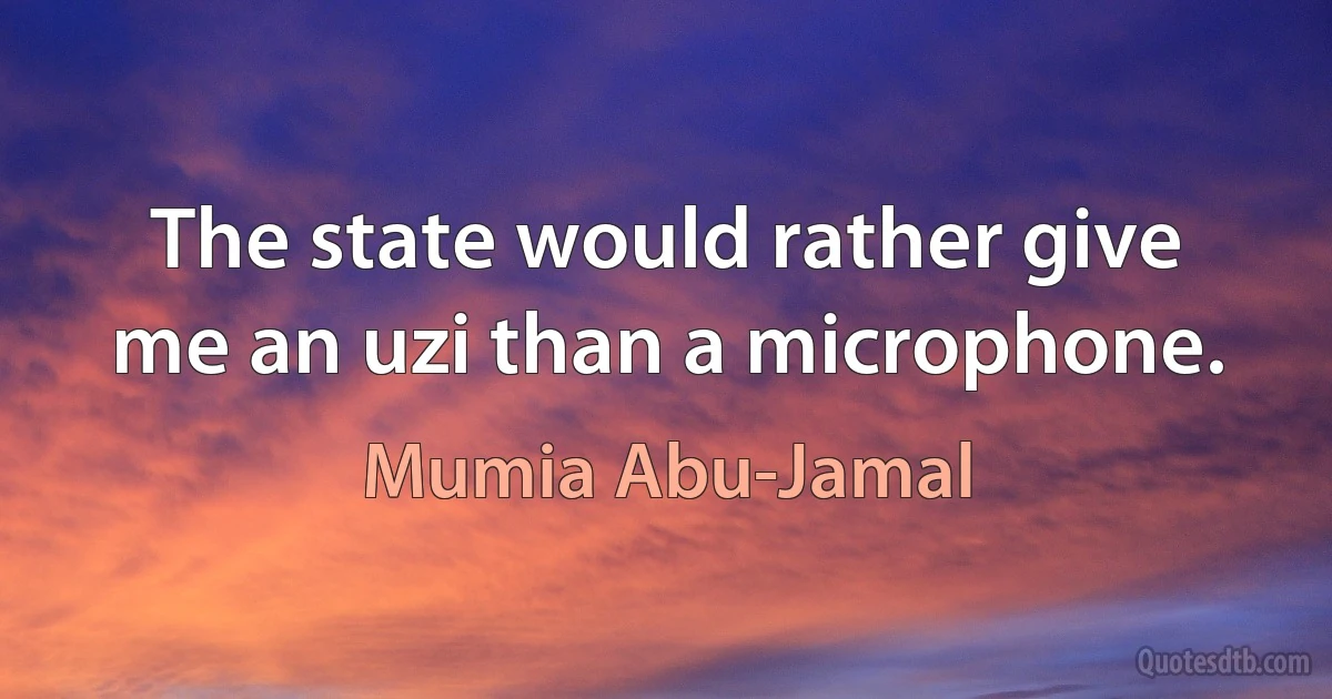 The state would rather give me an uzi than a microphone. (Mumia Abu-Jamal)