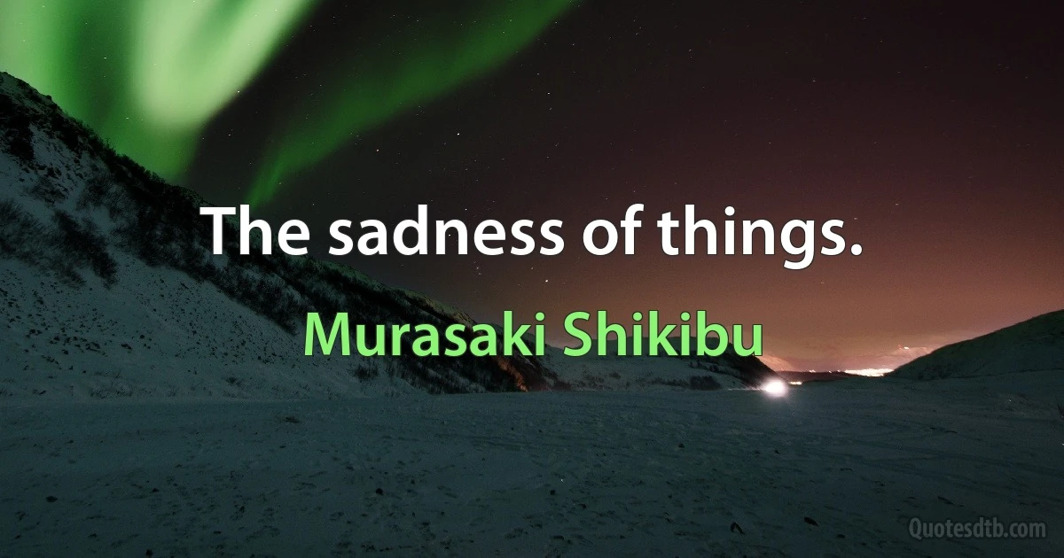 The sadness of things. (Murasaki Shikibu)