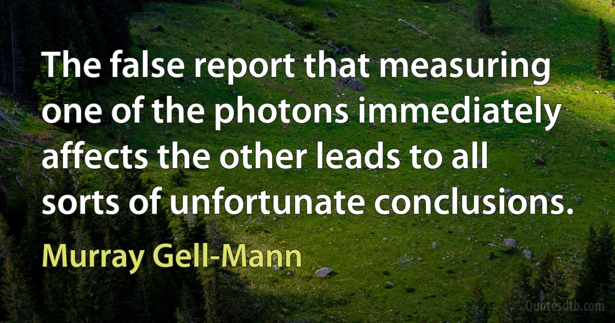 The false report that measuring one of the photons immediately affects the other leads to all sorts of unfortunate conclusions. (Murray Gell-Mann)