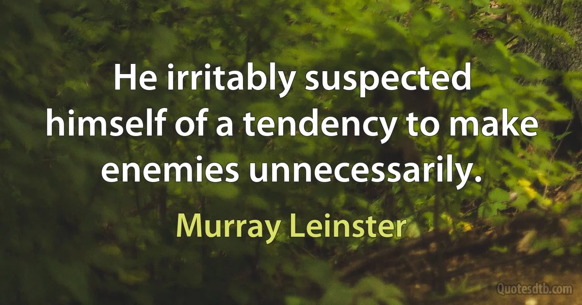 He irritably suspected himself of a tendency to make enemies unnecessarily. (Murray Leinster)