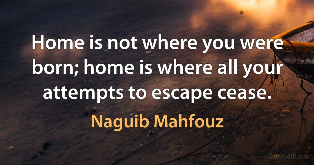 Home is not where you were born; home is where all your attempts to escape cease. (Naguib Mahfouz)