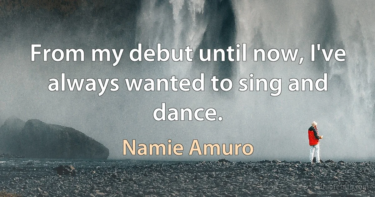 From my debut until now, I've always wanted to sing and dance. (Namie Amuro)