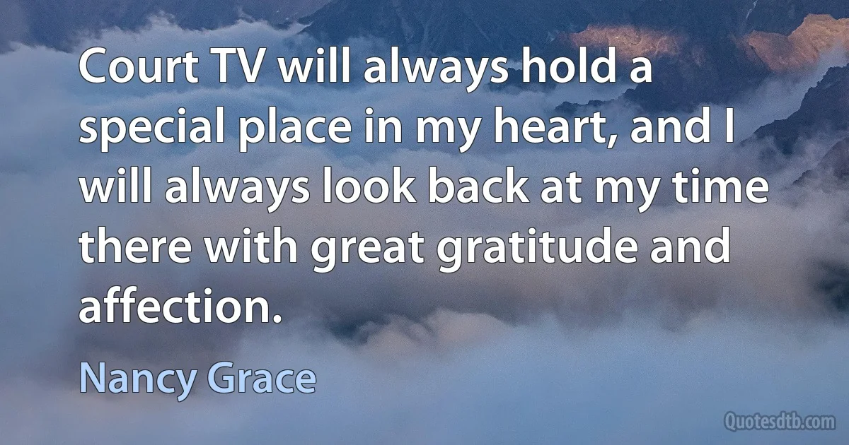 Court TV will always hold a special place in my heart, and I will always look back at my time there with great gratitude and affection. (Nancy Grace)