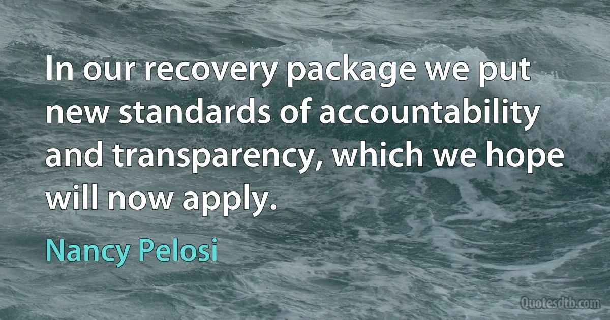 In our recovery package we put new standards of accountability and transparency, which we hope will now apply. (Nancy Pelosi)