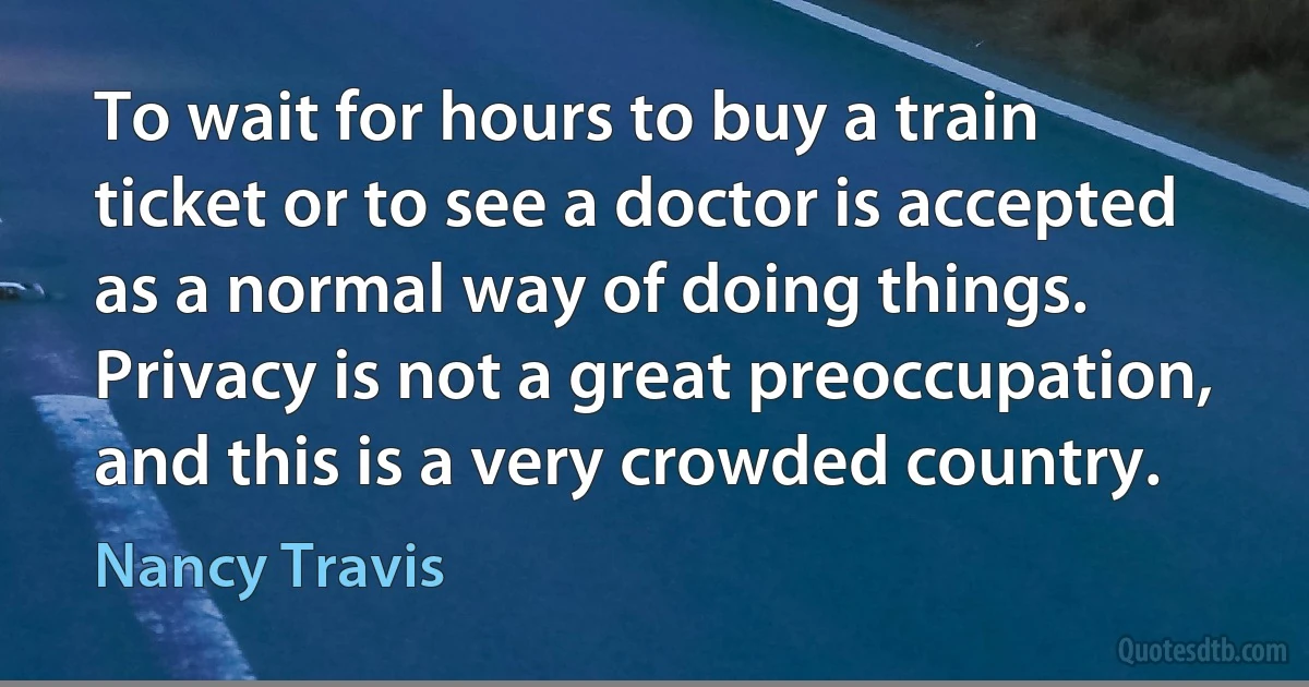 To wait for hours to buy a train ticket or to see a doctor is accepted as a normal way of doing things. Privacy is not a great preoccupation, and this is a very crowded country. (Nancy Travis)