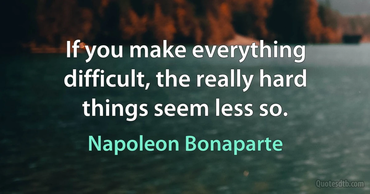 If you make everything difficult, the really hard things seem less so. (Napoleon Bonaparte)