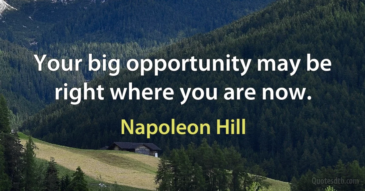 Your big opportunity may be right where you are now. (Napoleon Hill)