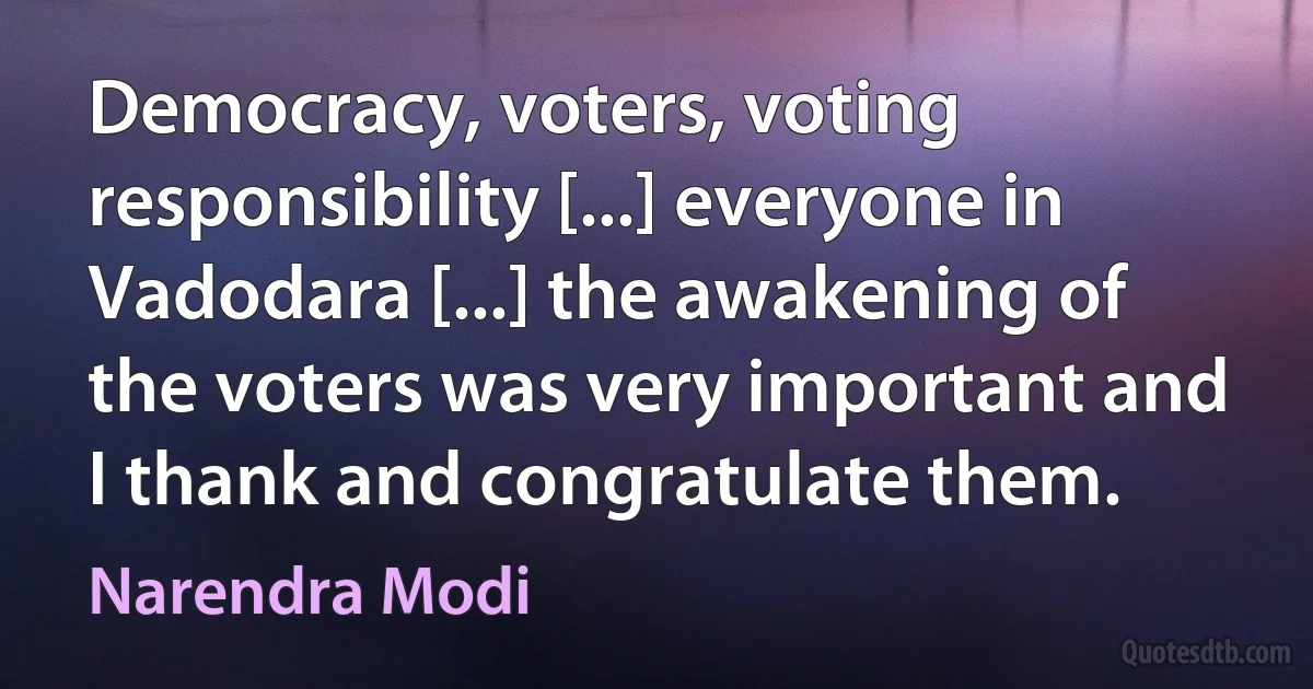 Democracy, voters, voting responsibility [...] everyone in Vadodara [...] the awakening of the voters was very important and I thank and congratulate them. (Narendra Modi)