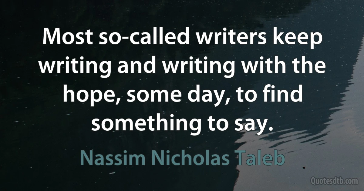 Most so-called writers keep writing and writing with the hope, some day, to find something to say. (Nassim Nicholas Taleb)