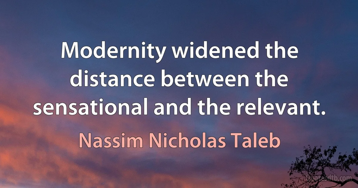 Modernity widened the distance between the sensational and the relevant. (Nassim Nicholas Taleb)