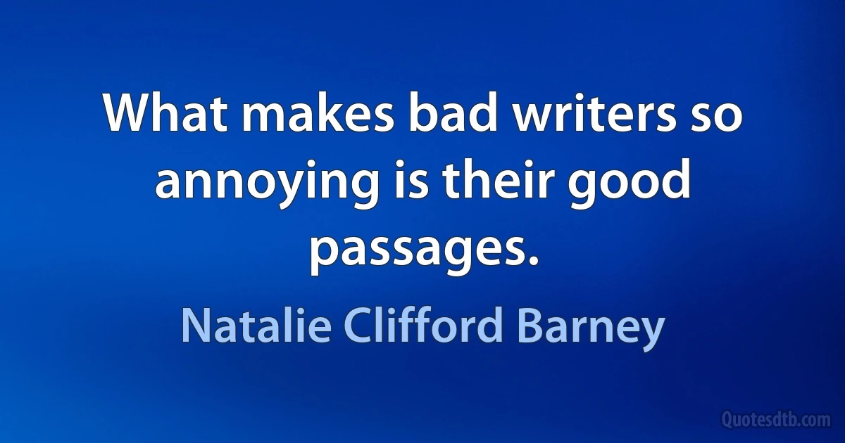 What makes bad writers so annoying is their good passages. (Natalie Clifford Barney)