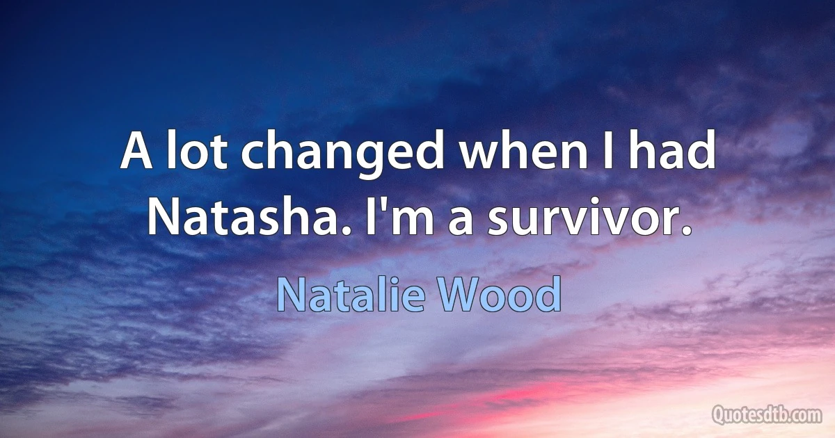 A lot changed when I had Natasha. I'm a survivor. (Natalie Wood)